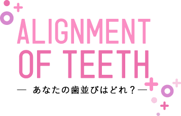 ALIGNMENT OF TEETH あなたの歯並びはどれ？